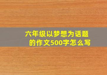 六年级以梦想为话题的作文500字怎么写