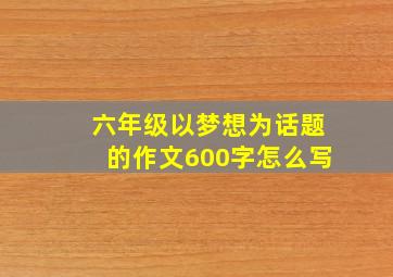 六年级以梦想为话题的作文600字怎么写