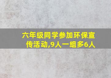 六年级同学参加环保宣传活动,9人一组多6人