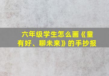 六年级学生怎么画《童有好、聊未来》的手抄报