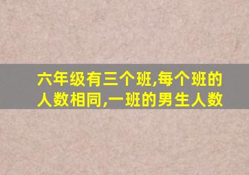 六年级有三个班,每个班的人数相同,一班的男生人数