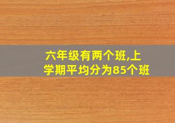 六年级有两个班,上学期平均分为85个班