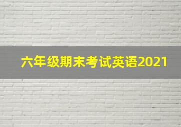 六年级期末考试英语2021