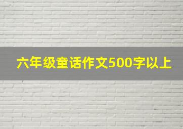 六年级童话作文500字以上