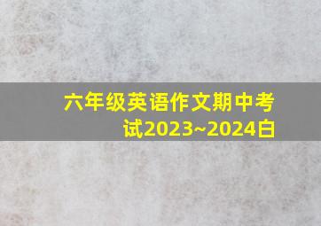 六年级英语作文期中考试2023~2024白