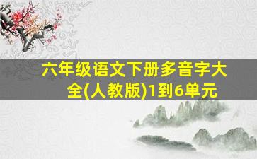 六年级语文下册多音字大全(人教版)1到6单元