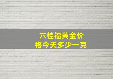 六桂福黄金价格今天多少一克