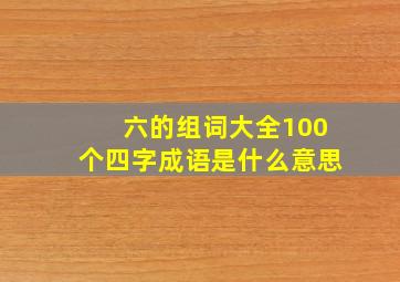 六的组词大全100个四字成语是什么意思