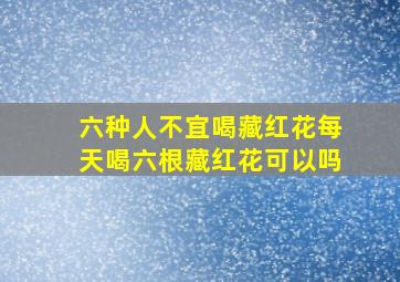 六种人不宜喝藏红花每天喝六根藏红花可以吗