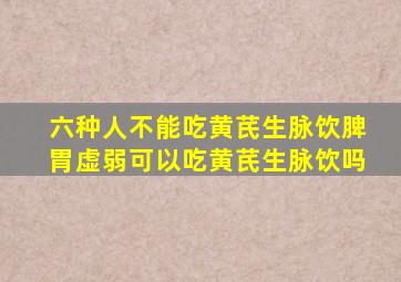 六种人不能吃黄芪生脉饮脾胃虚弱可以吃黄芪生脉饮吗