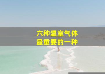 六种温室气体最重要的一种