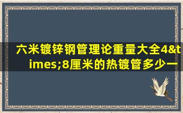 六米镀锌钢管理论重量大全4×8厘米的热镀管多少一根