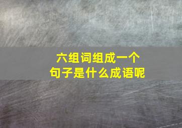 六组词组成一个句子是什么成语呢