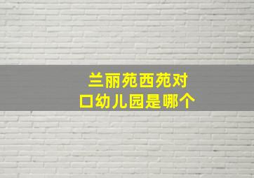 兰丽苑西苑对口幼儿园是哪个