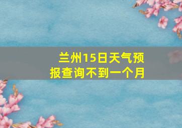 兰州15日天气预报查询不到一个月