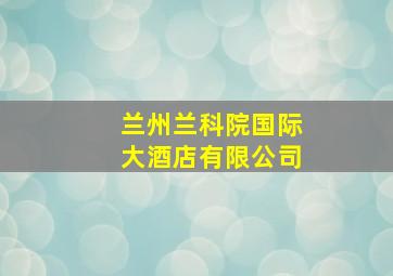 兰州兰科院国际大酒店有限公司