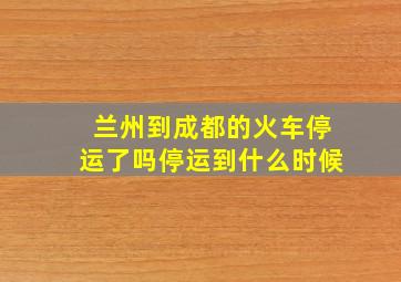 兰州到成都的火车停运了吗停运到什么时候