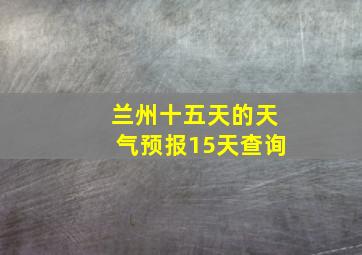 兰州十五天的天气预报15天查询