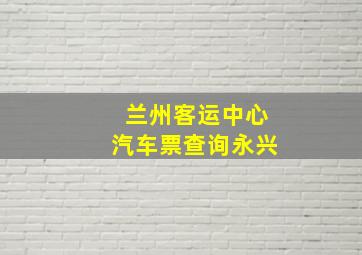 兰州客运中心汽车票查询永兴