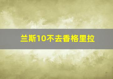 兰斯10不去香格里拉