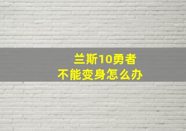 兰斯10勇者不能变身怎么办