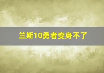 兰斯10勇者变身不了