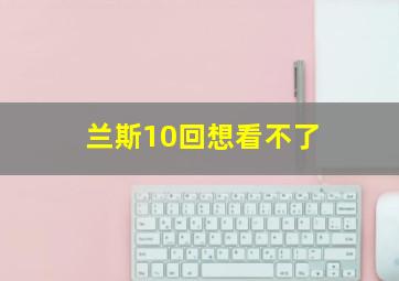 兰斯10回想看不了