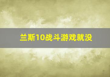 兰斯10战斗游戏就没