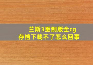 兰斯3重制版全cg存档下载不了怎么回事