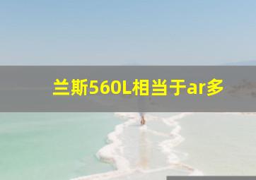 兰斯560L相当于ar多