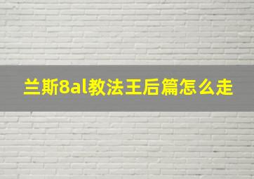 兰斯8al教法王后篇怎么走