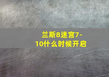 兰斯8迷宫7-10什么时候开启