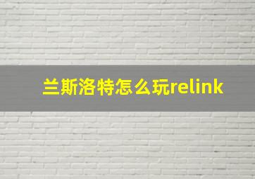 兰斯洛特怎么玩relink