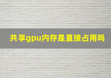 共享gpu内存是直接占用吗