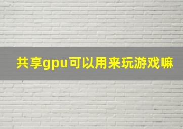 共享gpu可以用来玩游戏嘛