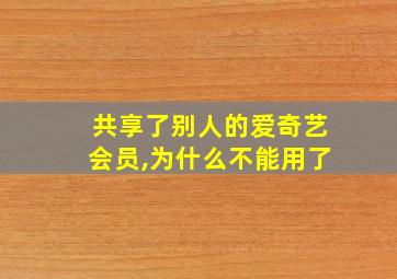 共享了别人的爱奇艺会员,为什么不能用了