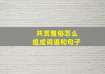 共赏雅俗怎么组成词语和句子