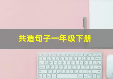 共造句子一年级下册