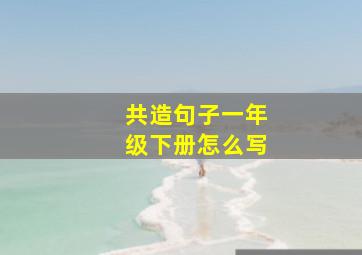 共造句子一年级下册怎么写