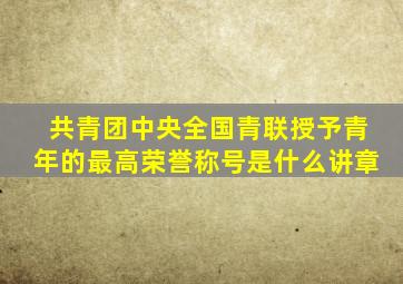 共青团中央全国青联授予青年的最高荣誉称号是什么讲章