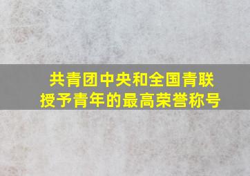 共青团中央和全国青联授予青年的最高荣誉称号