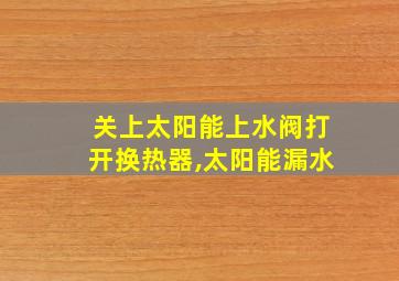 关上太阳能上水阀打开换热器,太阳能漏水