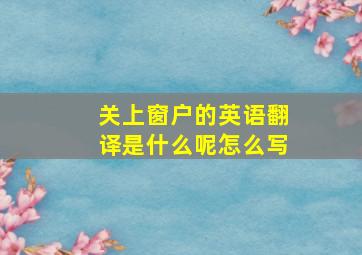 关上窗户的英语翻译是什么呢怎么写