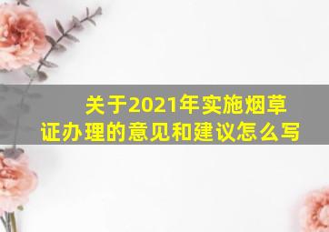 关于2021年实施烟草证办理的意见和建议怎么写