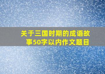 关于三国时期的成语故事50字以内作文题目