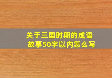 关于三国时期的成语故事50字以内怎么写