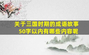 关于三国时期的成语故事50字以内有哪些内容呢