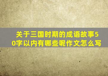 关于三国时期的成语故事50字以内有哪些呢作文怎么写