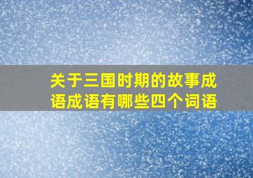 关于三国时期的故事成语成语有哪些四个词语