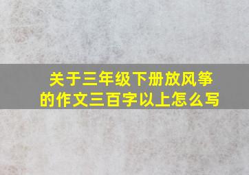 关于三年级下册放风筝的作文三百字以上怎么写